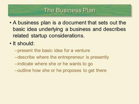 The Business Plan A business plan is a document that sets out the basic idea underlying a business and describes related startup considerations. It should: