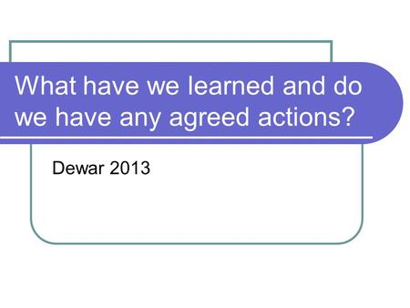 What have we learned and do we have any agreed actions? Dewar 2013.
