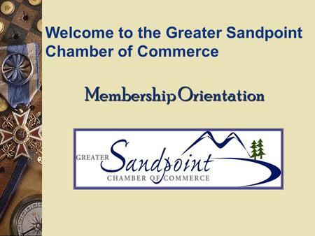 Membership Orientation Welcome to the Greater Sandpoint Chamber of Commerce.