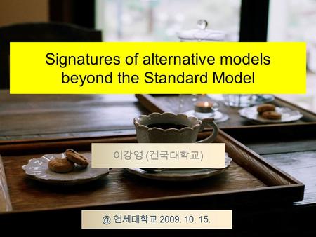 Signatures of alternative models beyond the Standard Model 이강영 ( 건국대학교 연세대학교 2009. 10. 15.
