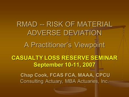 CASUALTY LOSS RESERVE SEMINAR September 10-11, 2007 Chap Cook, FCAS FCA, MAAA, CPCU Chap Cook, FCAS FCA, MAAA, CPCU Consulting Actuary, MBA Actuaries,