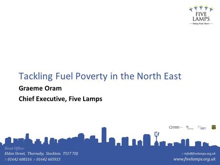 Tackling Fuel Poverty in the North East Graeme Oram Chief Executive, Five Lamps.