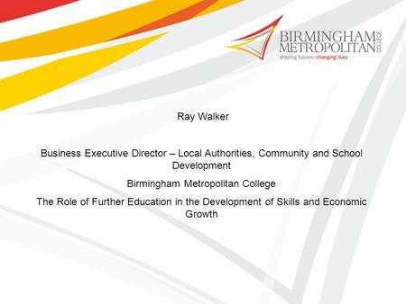 Ray Walker Business Executive Director – Local Authorities, Community and School Development Birmingham Metropolitan College The Role of Further Education.