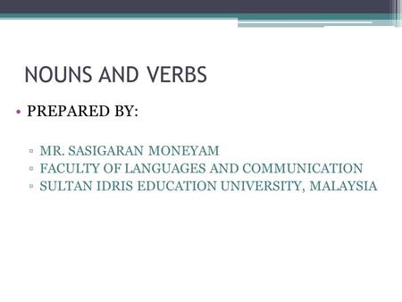 NOUNS AND VERBS PREPARED BY: ▫MR. SASIGARAN MONEYAM ▫FACULTY OF LANGUAGES AND COMMUNICATION ▫SULTAN IDRIS EDUCATION UNIVERSITY, MALAYSIA.