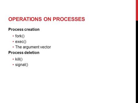 OPERATIONS ON PROCESSES Process creation fork() exec() The argument vector Process deletion kill() signal()