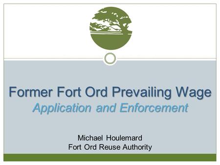 Former Fort Ord Prevailing Wage Application and Enforcement Michael Houlemard Fort Ord Reuse Authority.