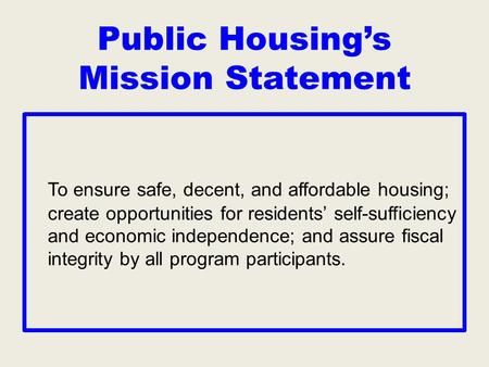 Public Housing’s Mission Statement To ensure safe, decent, and affordable housing; create opportunities for residents’ self-sufficiency and economic independence;