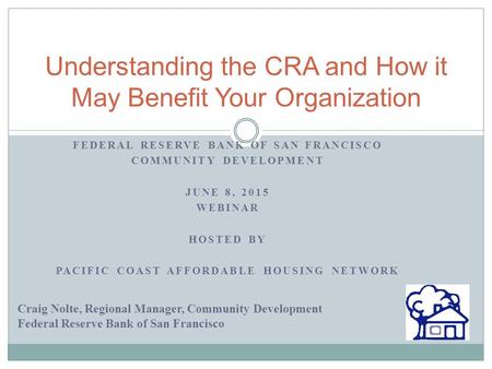 FEDERAL RESERVE BANK OF SAN FRANCISCO COMMUNITY DEVELOPMENT JUNE 8, 2015 WEBINAR HOSTED BY PACIFIC COAST AFFORDABLE HOUSING NETWORK Understanding the CRA.