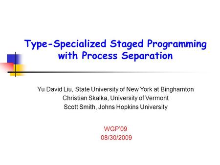 Type-Specialized Staged Programming with Process Separation Yu David Liu, State University of New York at Binghamton Christian Skalka, University of Vermont.