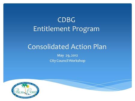 CDBG Entitlement Program Consolidated Action Plan May 29, 2012 City Council Workshop.