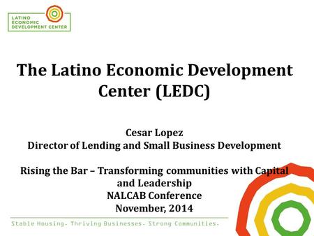 Stable Housing. Thriving Businesses. Strong Communities. The Latino Economic Development Center (LEDC) Cesar Lopez Director of Lending and Small Business.