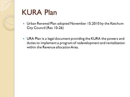 KURA Plan Urban Renewal Plan adopted November 15, 2010 by the Ketchum City Council (Res 10-26) URA Plan is a legal document providing the KURA the powers.