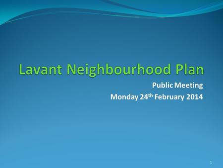 Public Meeting Monday 24 th February 2014 1. Welcome Ian Hutton Chair of Lavant Parish Council Alan Taylor Chair of LPC Neighbourhood Plan Steering Group.
