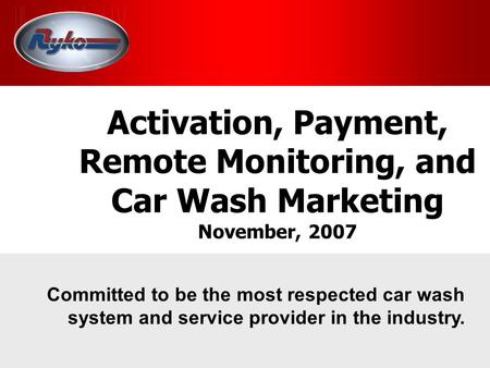 Activation, Payment, Remote Monitoring, and Car Wash Marketing November, 2007 Committed to be the most respected car wash system and service provider in.
