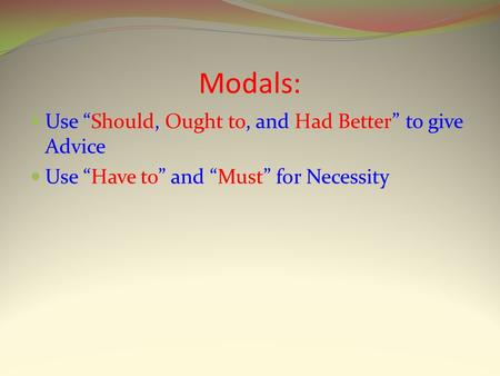 Modals: Use “Should, Ought to, and Had Better” to give Advice Use “Have to” and “Must” for Necessity.