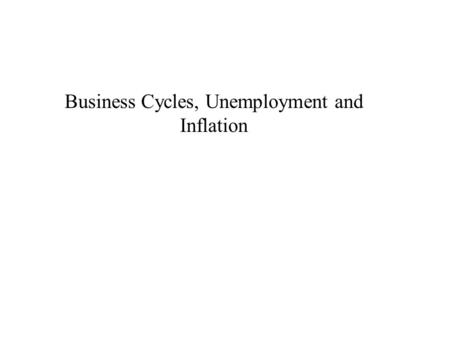 Business Cycles, Unemployment and Inflation. Business Cycle Economic fluctuations are irregular and unpredictable. –Fluctuations in the economy are often.