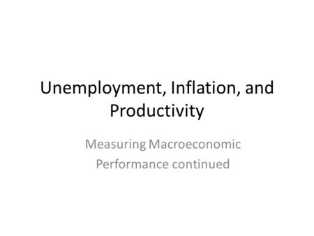 Unemployment, Inflation, and Productivity Measuring Macroeconomic Performance continued.