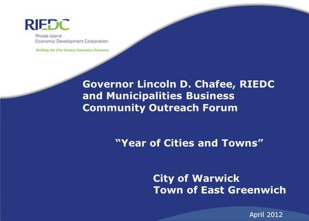 Governor Lincoln D. Chafee, RIEDC and Municipalities Business Community Outreach Forum “Year of Cities and Towns” City of Warwick Town of East Greenwich.