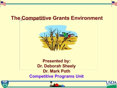 The Competitive Grants Environment Presented by: Dr. Deborah Sheely Dr. Mark Poth Competitive Programs Unit.