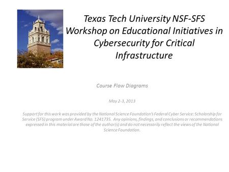 Texas Tech University NSF-SFS Workshop on Educational Initiatives in Cybersecurity for Critical Infrastructure Course Flow Diagrams May 2-3, 2013 Support.