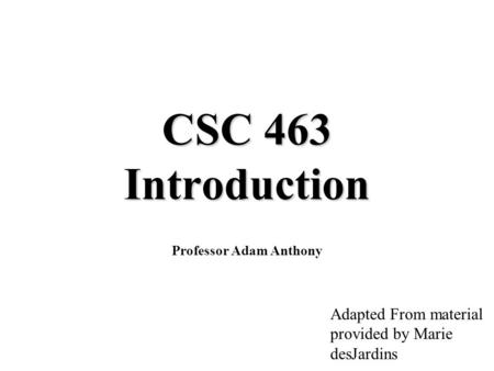 CSC 463 Introduction Professor Adam Anthony Adapted From material provided by Marie desJardins.