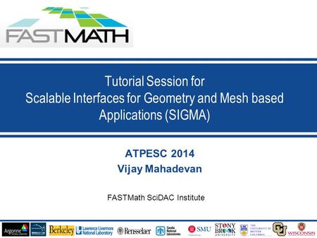 1 ATPESC 2014 Vijay Mahadevan Tutorial Session for Scalable Interfaces for Geometry and Mesh based Applications (SIGMA) FASTMath SciDAC Institute.