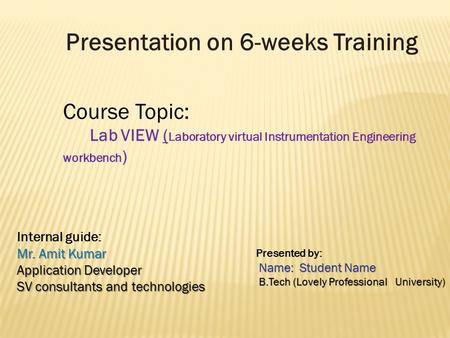 Presentation on 6-weeks Training Course Topic: Lab VIEW ( Laboratory virtual Instrumentation Engineering workbench ) Internal guide: Mr. Amit Kumar Application.