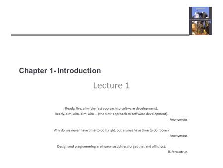 Chapter 1- Introduction Lecture 1 Ready, fire, aim (the fast approach to software development). Ready, aim, aim, aim, aim... (the slow approach to software.