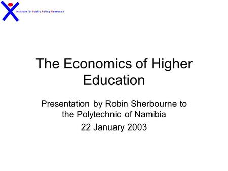 The Economics of Higher Education Presentation by Robin Sherbourne to the Polytechnic of Namibia 22 January 2003.