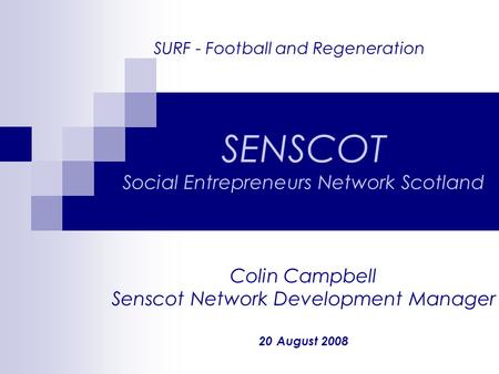 SURF - Football and Regeneration SENSCOT Social Entrepreneurs Network Scotland Colin Campbell Senscot Network Development Manager 20 August 2008.