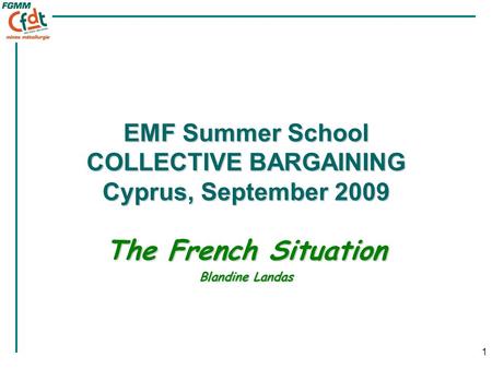 1 EMF Summer School COLLECTIVE BARGAINING Cyprus, September 2009 The French Situation Blandine Landas.