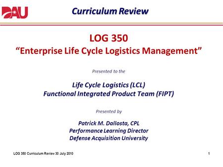 Curriculum Review LOG 350 “Enterprise Life Cycle Logistics Management” Presented to the Life Cycle Logistics (LCL) Functional Integrated Product.