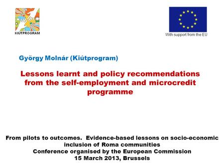 György Molnár (Kiútprogram) Lessons learnt and policy recommendations from the self-employment and microcredit programme With support from the EU From.
