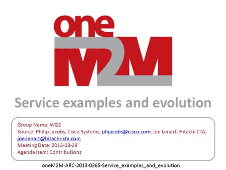 OneM2M-ARC-2013-0365-Service_examples_and_evolution Service examples and evolution Group Name: WG2 Source: Philip Jacobs, Cisco Systems,
