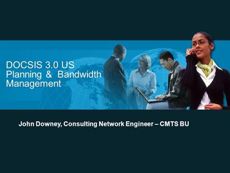 DOCSIS 3.0 US Planning & Bandwidth Management John Downey, Consulting Network Engineer – CMTS BU.
