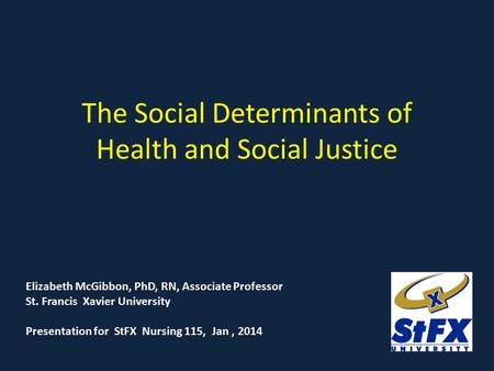 The Social Determinants of Health and Social Justice Elizabeth McGibbon, PhD, RN, Associate Professor St. Francis Xavier University Presentation for StFX.