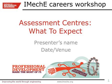 Improving the world through engineeringwww.imeche.orgImproving the world through engineeringwww.imeche.org 1 Assessment Centres: What To Expect Presenter’s.