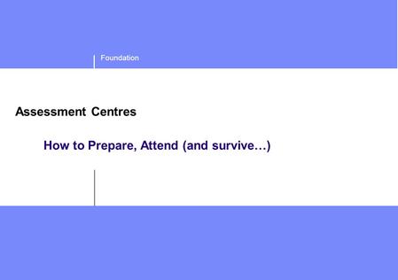 Foundation Assessment Centres How to Prepare, Attend (and survive…)