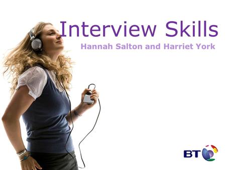 Interview Skills Hannah Salton and Harriet York. Agenda BT Types of Interview The recruitment process Preparation On the Day Interview Questions Afterwards.