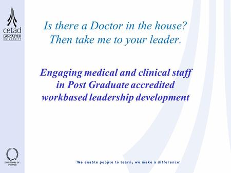 Is there a Doctor in the house? Then take me to your leader. Engaging medical and clinical staff in Post Graduate accredited workbased leadership development.