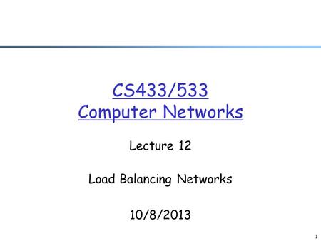 CS433/533 Computer Networks Lecture 12 Load Balancing Networks 10/8/2013 1.