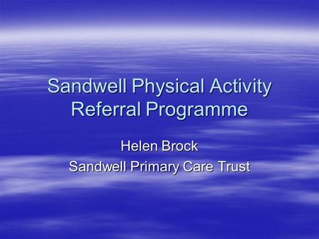 Sandwell Physical Activity Referral Programme Helen Brock Sandwell Primary Care Trust.