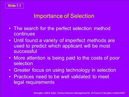 Torrington, Hall & Taylor, Human Resource Management 6e, © Pearson Education Limited 2005 Slide 7.1 Importance of Selection The search for the perfect.