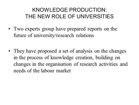 KNOWLEDGE PRODUCTION: THE NEW ROLE OF UNIVERSITIES Two experts group have prepared reports on the future of university/research relations They have proposed.