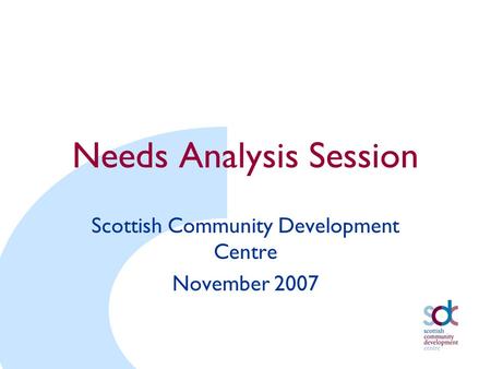 Needs Analysis Session Scottish Community Development Centre November 2007.