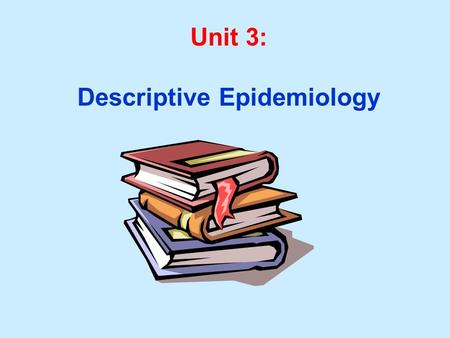 Unit 3: Descriptive Epidemiology. Unit 3 Learning Objectives: 1. Characterize the major dimensions of descriptive epidemiology: Person, Place, Time 2.