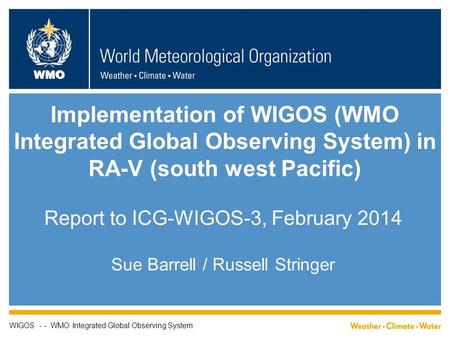 WMO Implementation of WIGOS (WMO Integrated Global Observing System) in RA-V (south west Pacific) Report to ICG-WIGOS-3, February 2014 Sue Barrell / Russell.