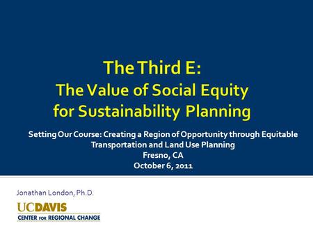 Setting Our Course: Creating a Region of Opportunity through Equitable Transportation and Land Use Planning Fresno, CA October 6, 2011 Jonathan London,