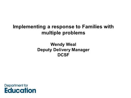 Implementing a response to Families with multiple problems Wendy Weal Deputy Delivery Manager DCSF.