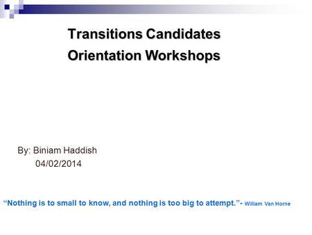 Transitions Candidates Orientation Workshops By: Biniam Haddish 04/02/2014 “Nothing is to small to know, and nothing is too big to attempt.”- William Van.